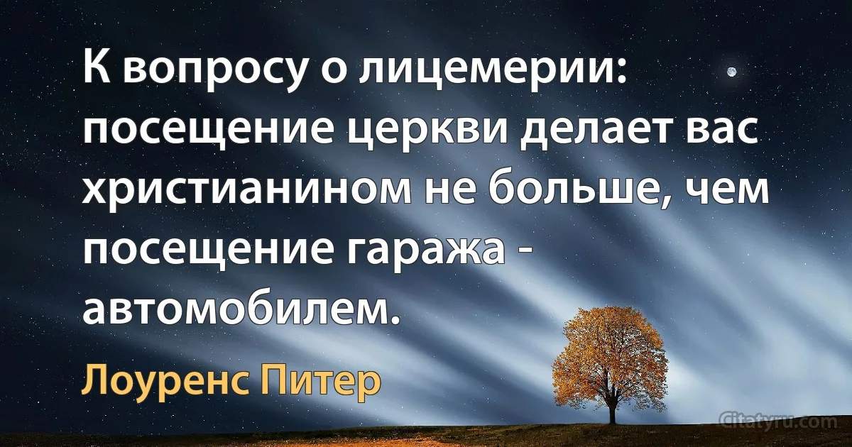 К вопросу о лицемерии: посещение церкви делает вас христианином не больше, чем посещение гаража - автомобилем. (Лоуренс Питер)