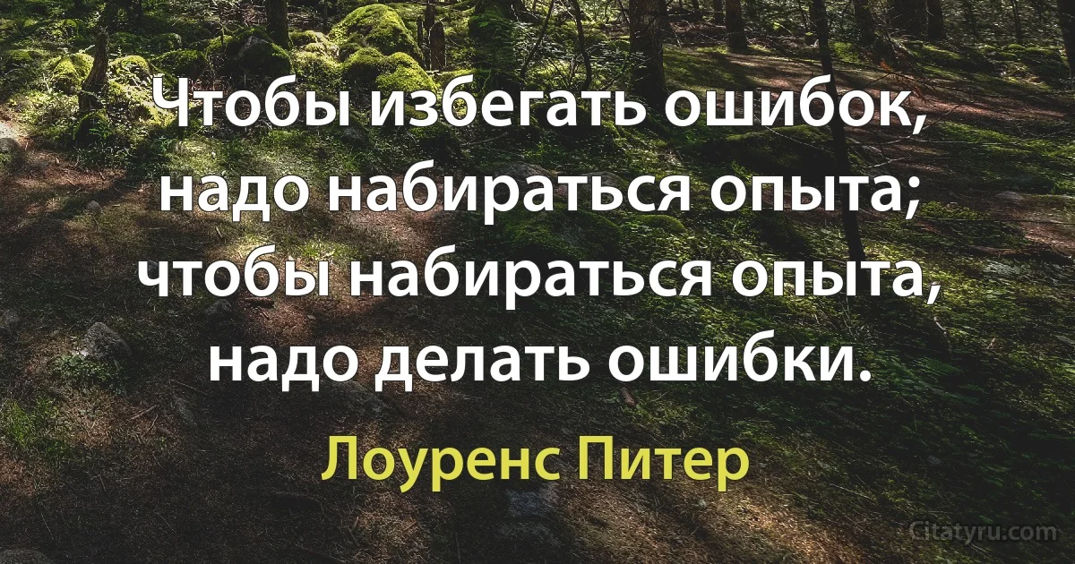 Чтобы избегать ошибок, надо набираться опыта; чтобы набираться опыта, надо делать ошибки. (Лоуренс Питер)