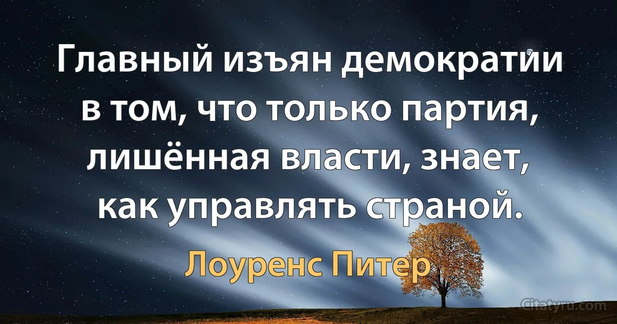 Главный изъян демократии в том, что только партия, лишённая власти, знает, как управлять страной. (Лоуренс Питер)