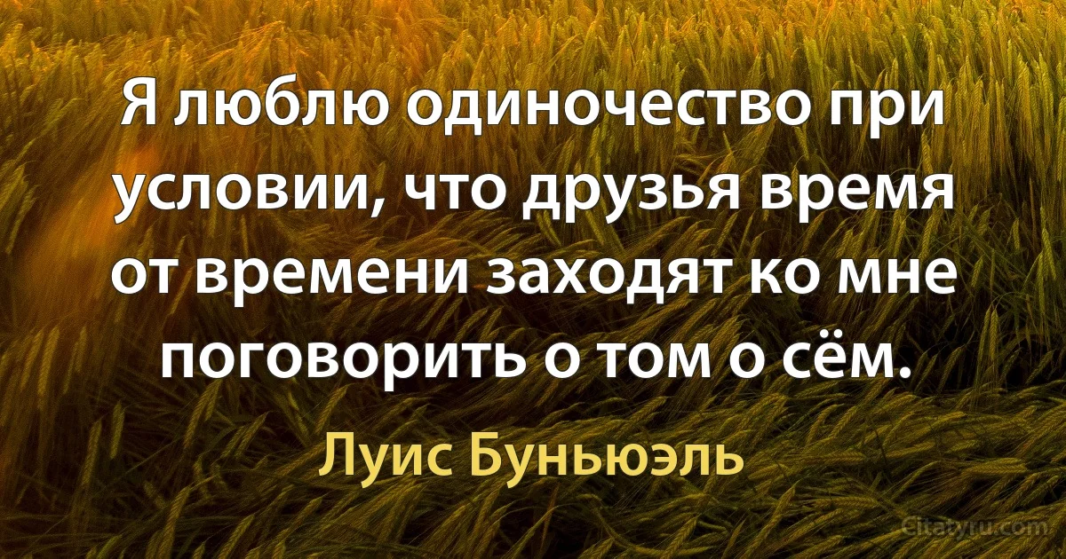 Я люблю одиночество при условии, что друзья время от времени заходят ко мне поговорить о том о сём. (Луис Буньюэль)