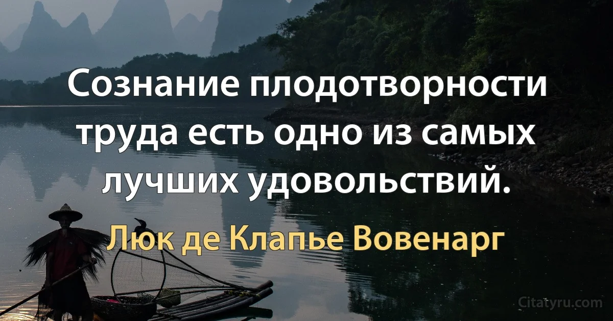 Сознание плодотворности труда есть одно из самых лучших удовольствий. (Люк де Клапье Вовенарг)