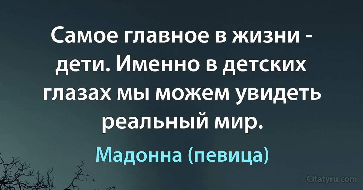 Самое главное в жизни - дети. Именно в детских глазах мы можем увидеть реальный мир. (Мадонна (певица))