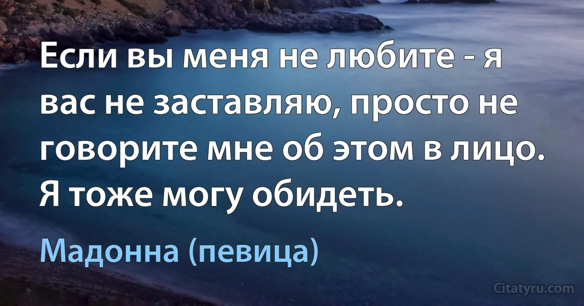 Если вы меня не любите - я вас не заставляю, просто не говорите мне об этом в лицо. Я тоже могу обидеть. (Мадонна (певица))