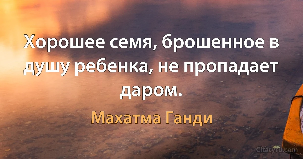 Хорошее семя, брошенное в душу ребенка, не пропадает даром. (Махатма Ганди)