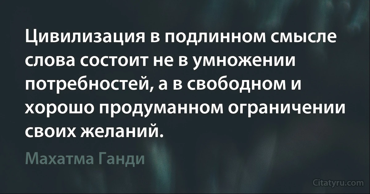 Цивилизация в подлинном смысле слова состоит не в умножении потребностей, а в свободном и хорошо продуманном ограничении своих желаний. (Махатма Ганди)