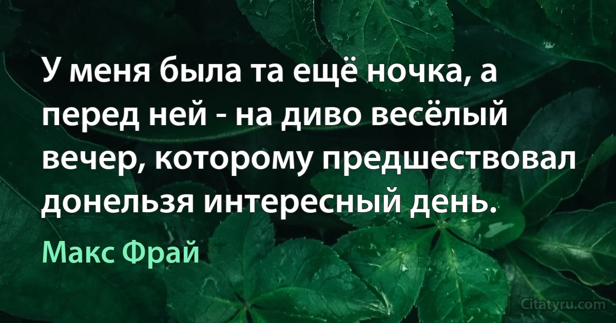 У меня была та ещё ночка, а перед ней - на диво весёлый вечер, которому предшествовал донельзя интересный день. (Макс Фрай)