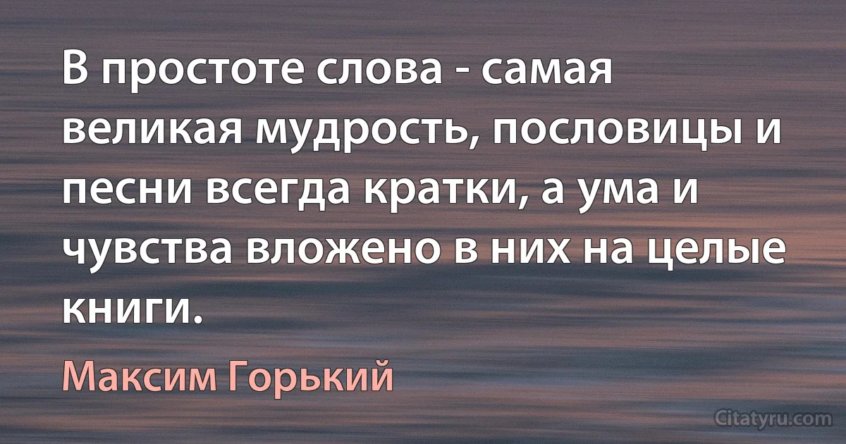 В простоте слова - самая великая мудрость, пословицы и песни всегда кратки, а ума и чувства вложено в них на целые книги. (Максим Горький)