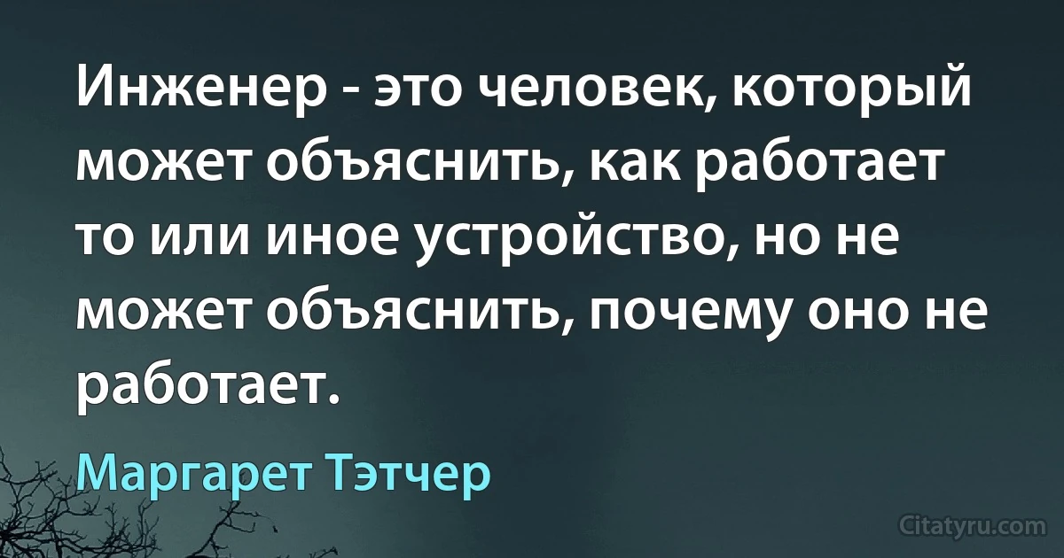 Инженер - это человек, который может объяснить, как работает то или иное устройство, но не может объяснить, почему оно не работает. (Маргарет Тэтчер)