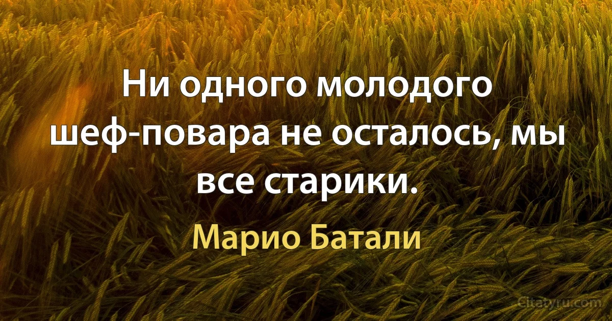 Ни одного молодого шеф-повара не осталось, мы все старики. (Марио Батали)