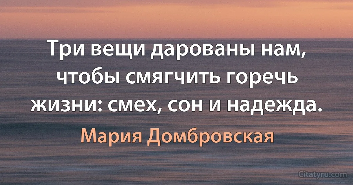 Три вещи дарованы нам, чтобы смягчить горечь жизни: смех, сон и надежда. (Мария Домбровская)