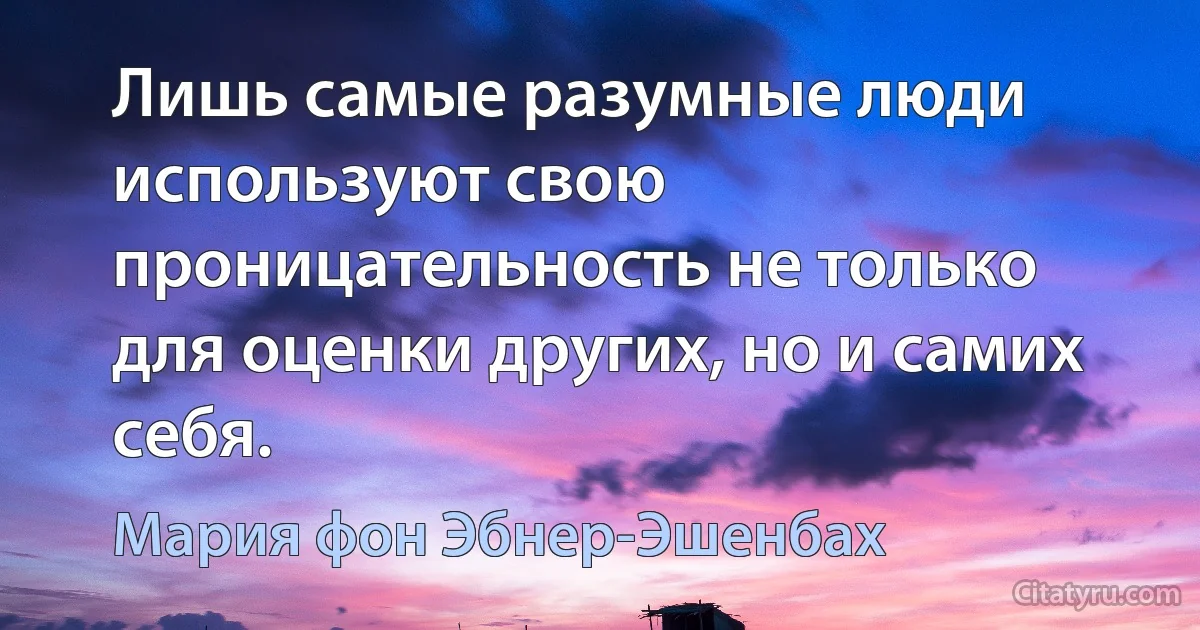 Лишь самые разумные люди используют свою проницательность не только для оценки других, но и самих себя. (Мария фон Эбнер-Эшенбах)