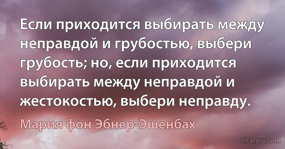 Если приходится выбирать между неправдой и грубостью, выбери грубость; но, если приходится выбирать между неправдой и жестокостью, выбери неправду. (Мария фон Эбнер-Эшенбах)