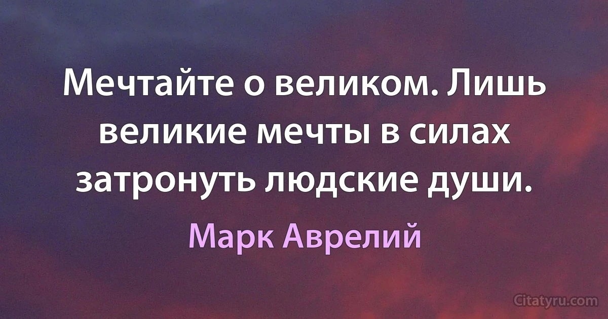 Мечтайте о великом. Лишь великие мечты в силах затронуть людские души. (Марк Аврелий)