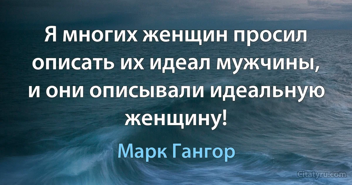 Я многих женщин просил описать их идеал мужчины, и они описывали идеальную женщину! (Марк Гангор)