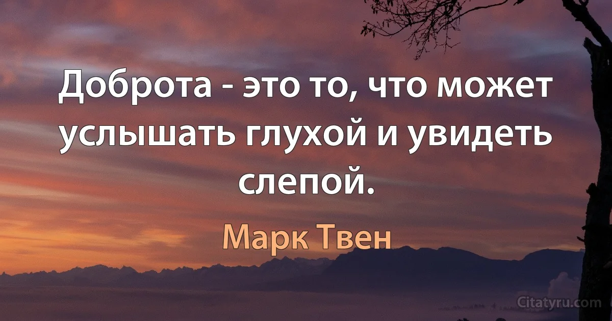 Доброта - это то, что может услышать глухой и увидеть слепой. (Марк Твен)