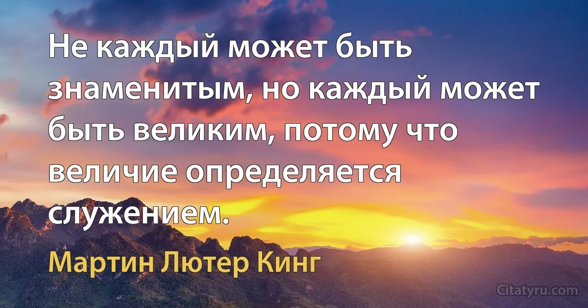 Не каждый может быть знаменитым, но каждый может быть великим, потому что величие определяется служением. (Мартин Лютер Кинг)