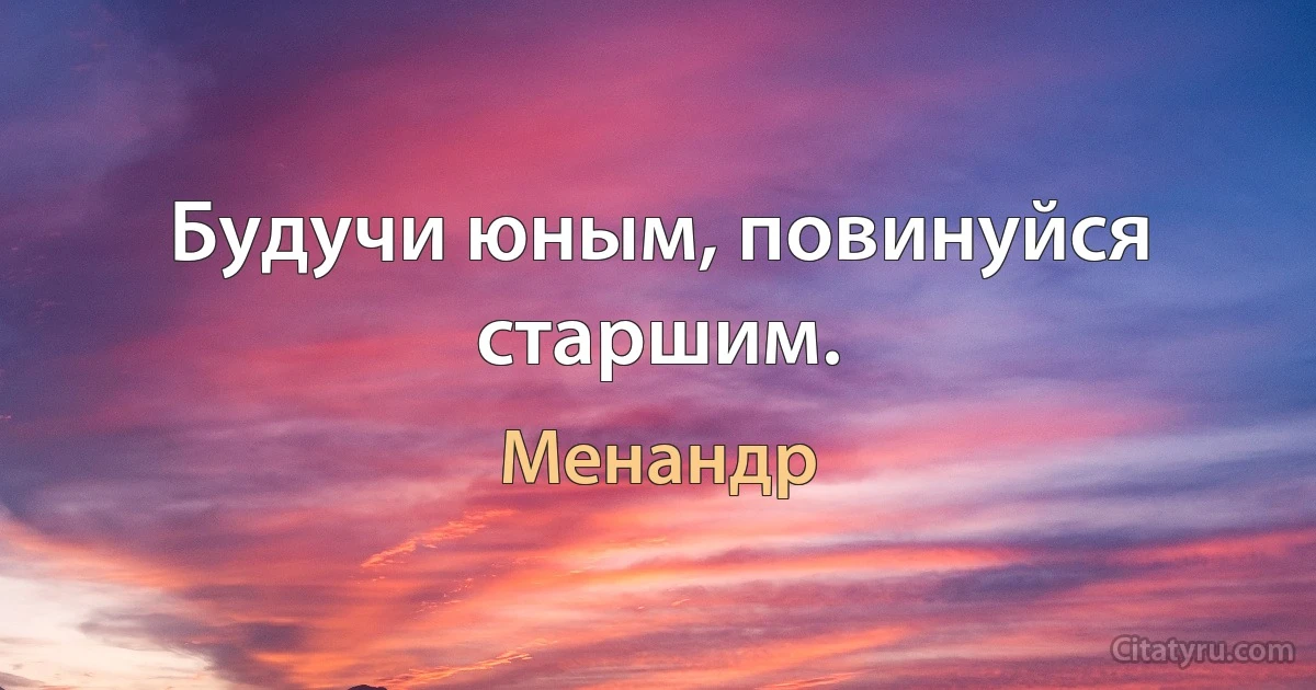 Будучи юным, повинуйся старшим. (Менандр)