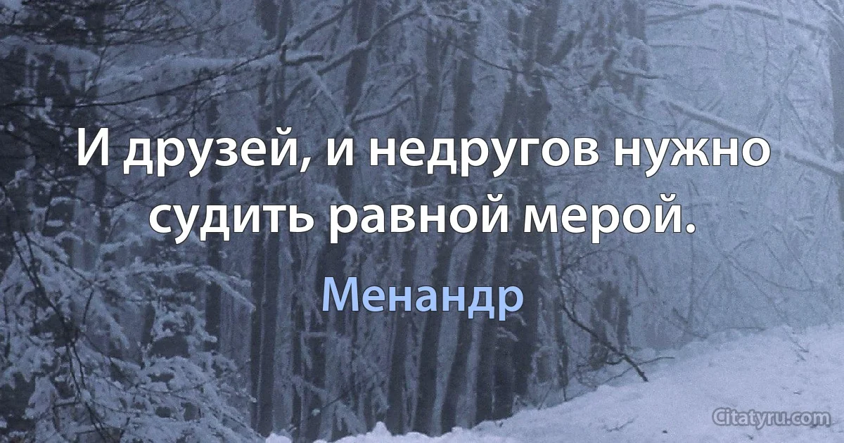 И друзей, и недругов нужно судить равной мерой. (Менандр)