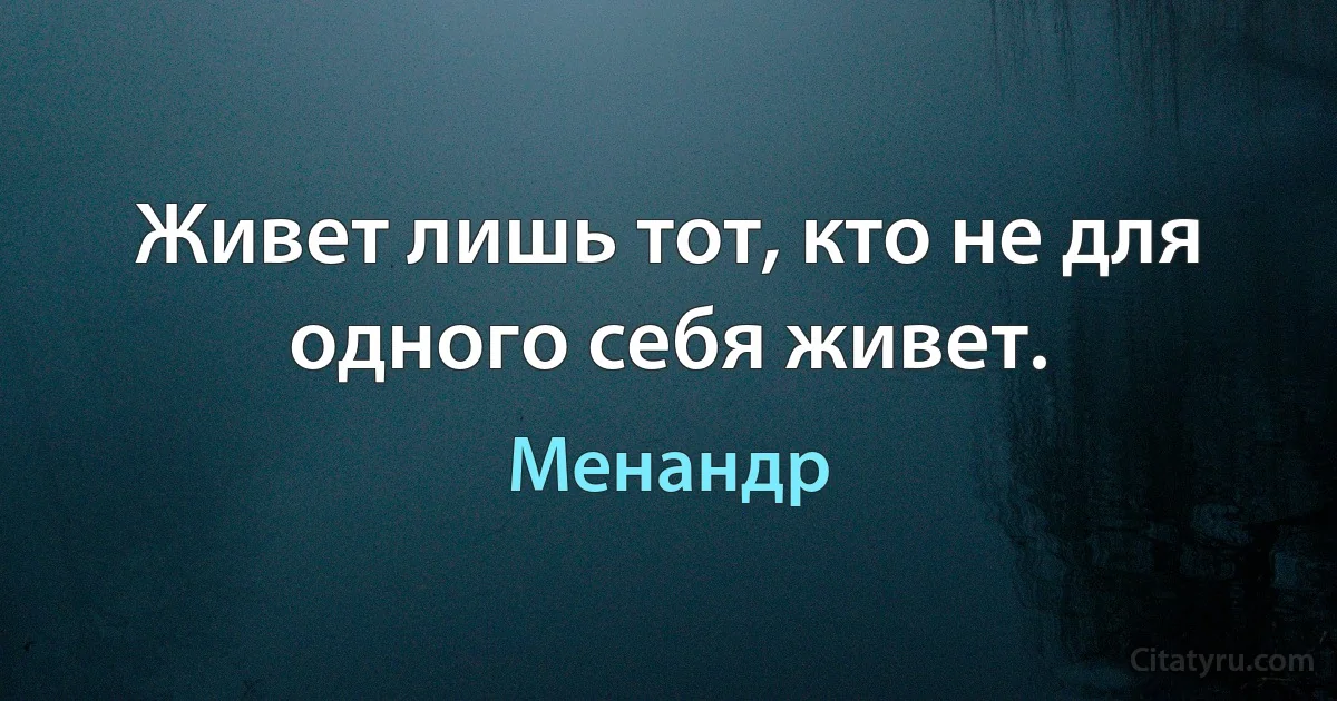 Живет лишь тот, кто не для одного себя живет. (Менандр)