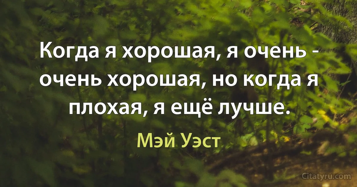 Когда я хорошая, я очень - очень хорошая, но когда я плохая, я ещё лучше. (Мэй Уэст)