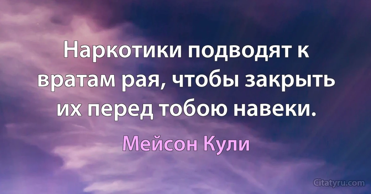 Наркотики подводят к вратам рая, чтобы закрыть их перед тобою навеки. (Мейсон Кули)