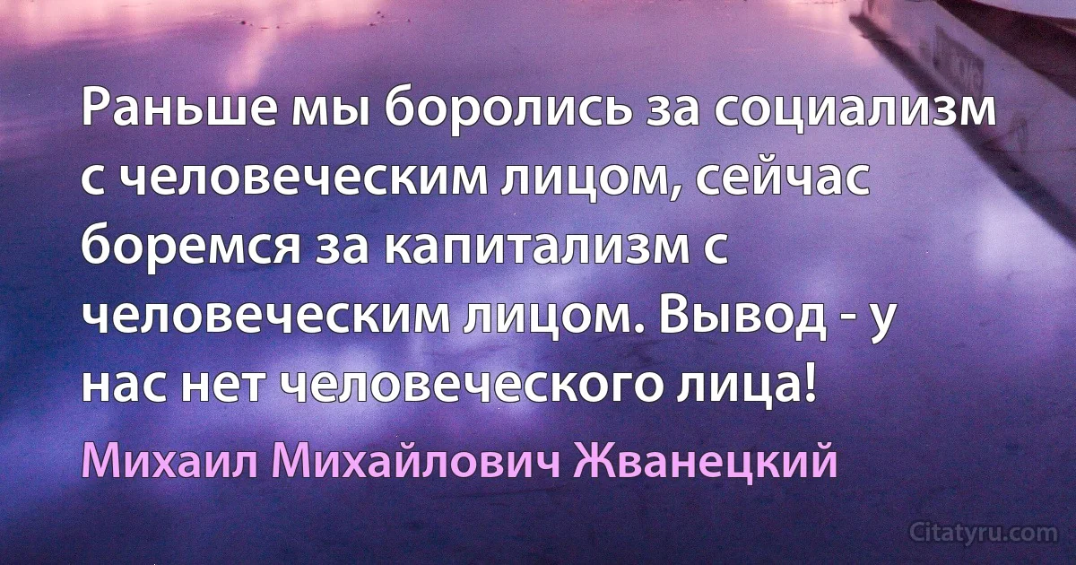 Раньше мы боролись за социализм с человеческим лицом, сейчас боремся за капитализм с человеческим лицом. Вывод - у нас нет человеческого лица! (Михаил Михайлович Жванецкий)