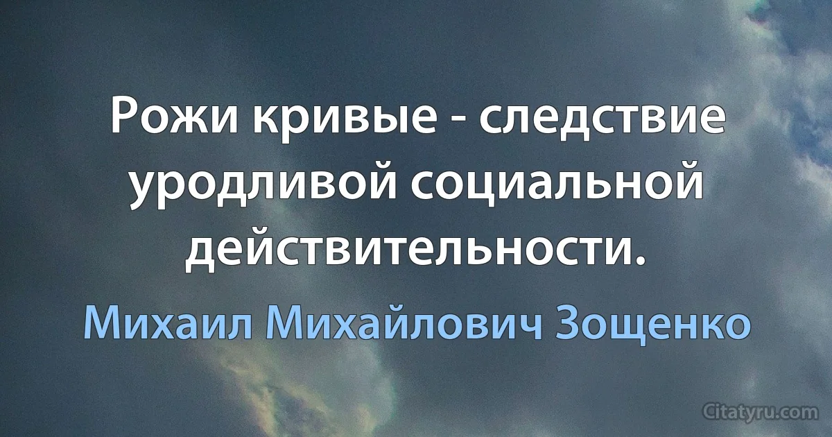 Рожи кривые - следствие уродливой социальной действительности. (Михаил Михайлович Зощенко)