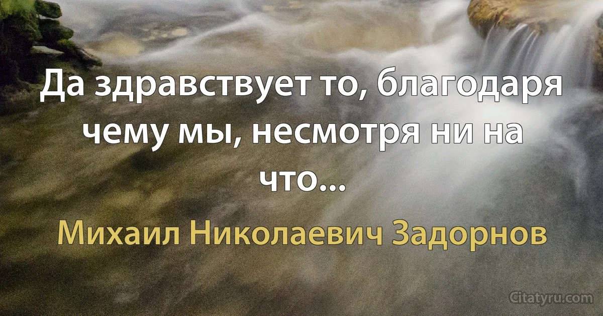 Да здравствует то, благодаря чему мы, несмотря ни на что... (Михаил Николаевич Задорнов)