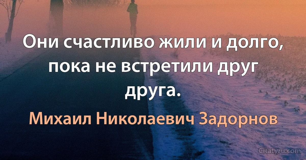 Они счастливо жили и долго, пока не встретили друг друга. (Михаил Николаевич Задорнов)