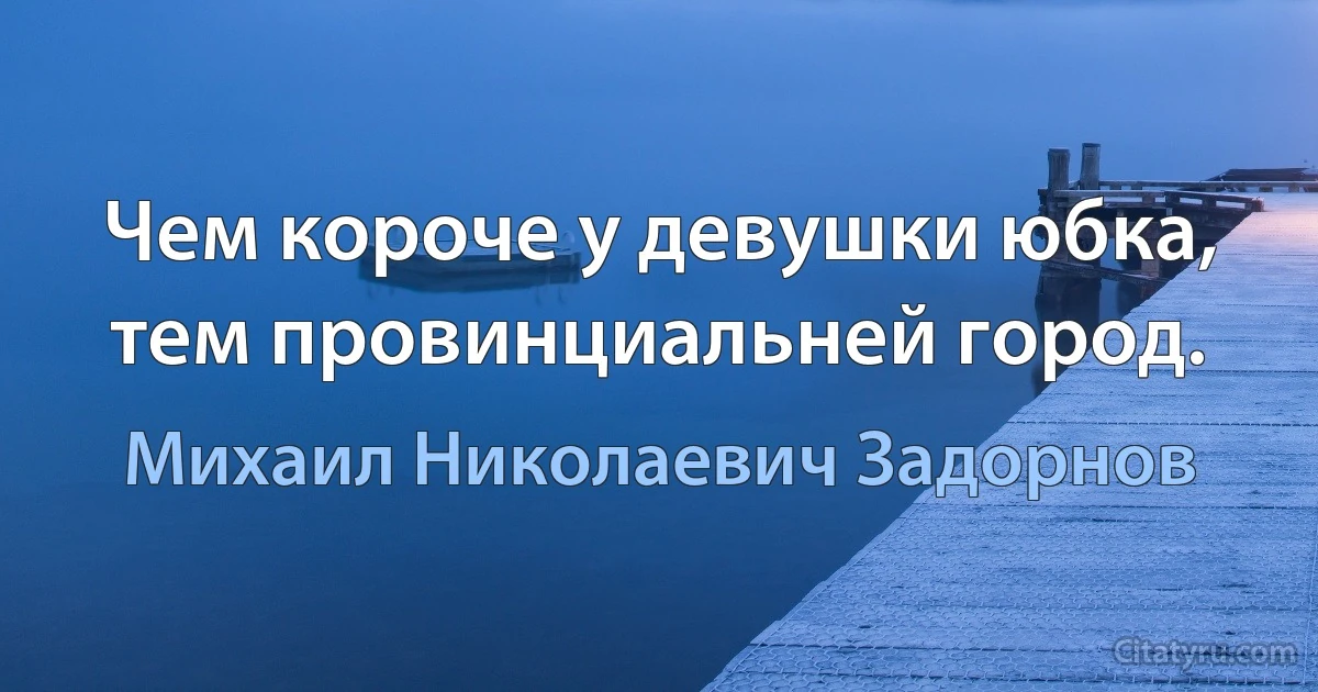 Чем короче у девушки юбка, тем провинциальней город. (Михаил Николаевич Задорнов)