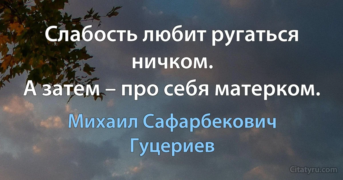 Слабость любит ругаться ничком. 
А затем – про себя матерком. (Михаил Сафарбекович Гуцериев)