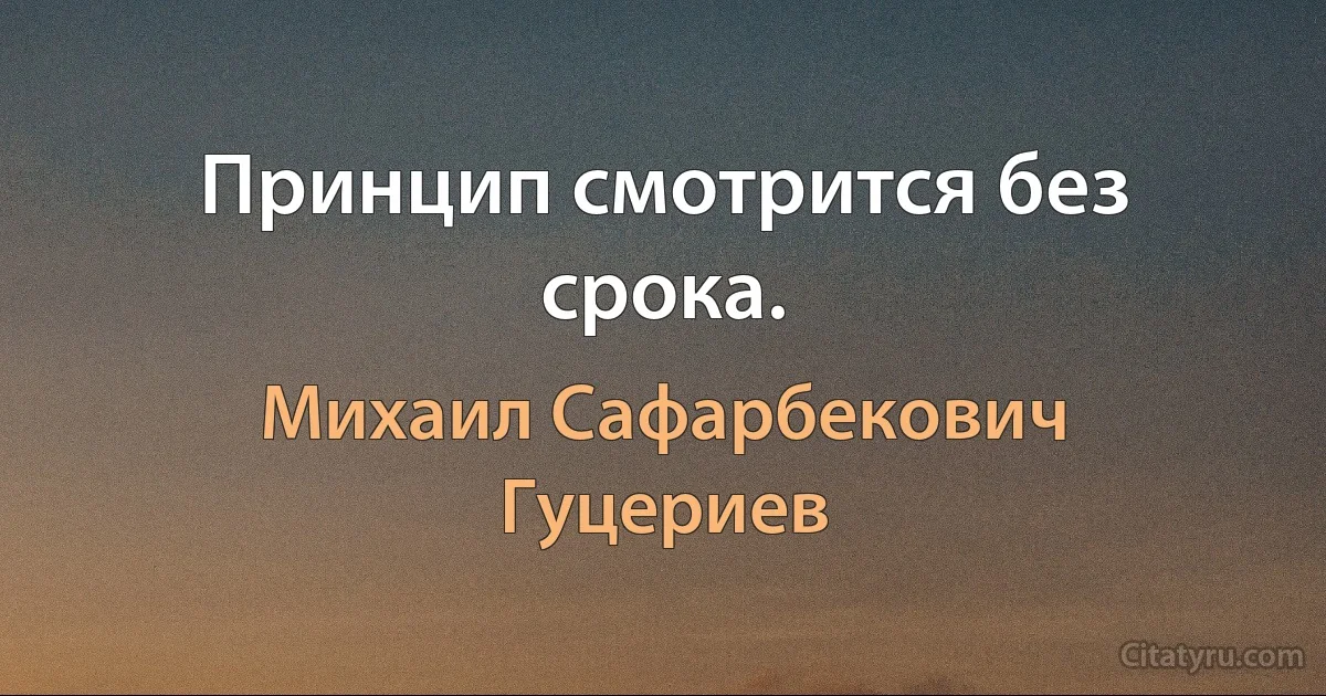 Принцип смотрится без срока. (Михаил Сафарбекович Гуцериев)