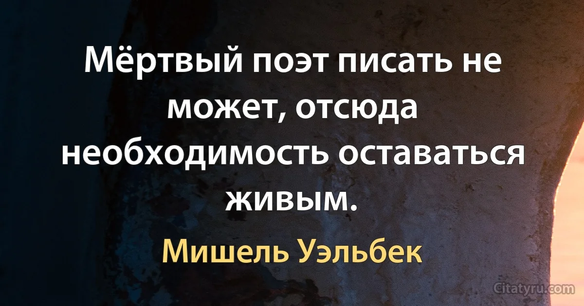 Мёртвый поэт писать не может, отсюда необходимость оставаться живым. (Мишель Уэльбек)