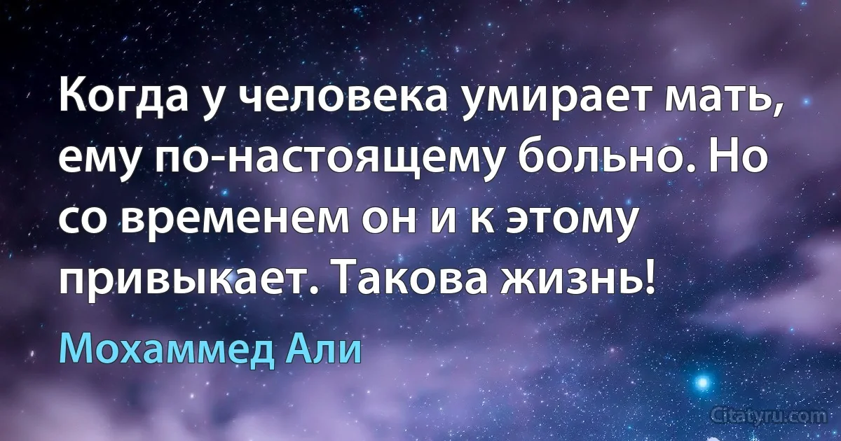 Когда у человека умирает мать, ему по-настоящему больно. Но со временем он и к этому привыкает. Такова жизнь! (Мохаммед Али)