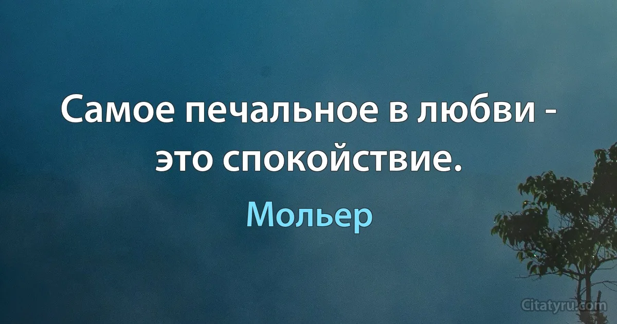 Самое печальное в любви - это спокойствие. (Мольер)