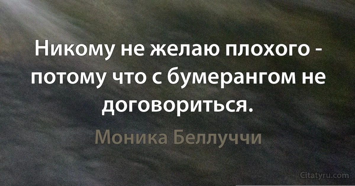 Никому не желаю плохого - потому что с бумерангом не договориться. (Моника Беллуччи)