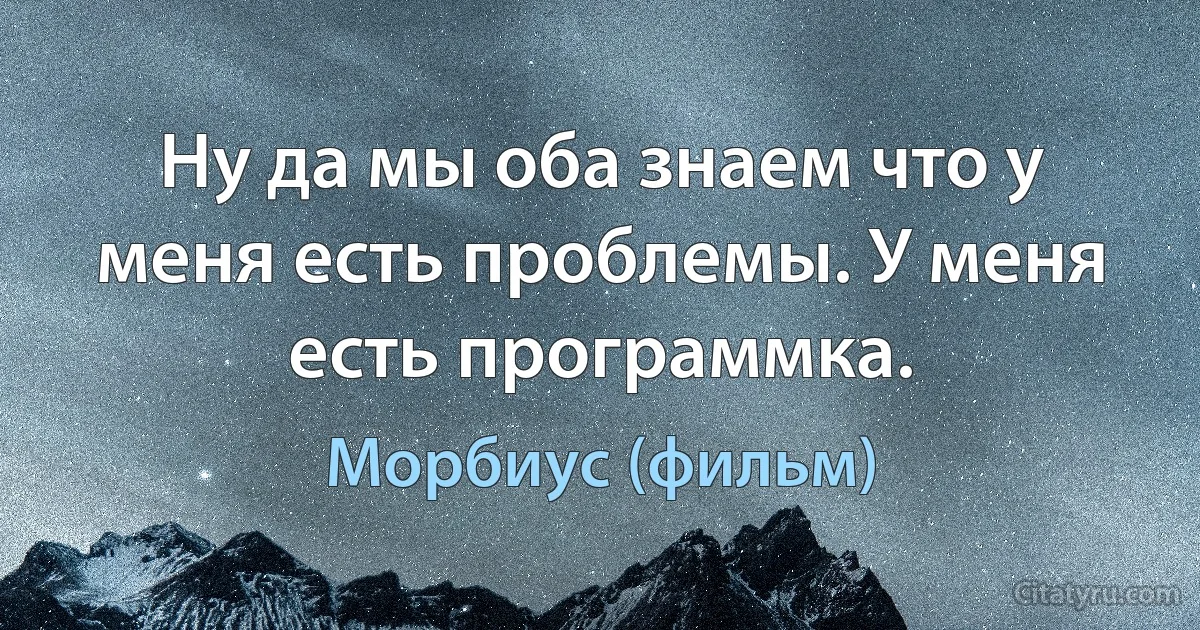 Ну да мы оба знаем что у меня есть проблемы. У меня есть программка. (Морбиус (фильм))