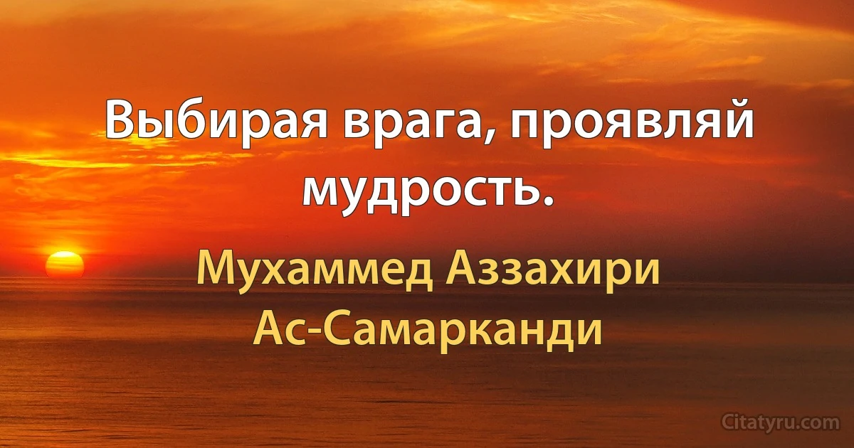 Выбирая врага, проявляй мудрость. (Мухаммед Аззахири Ас-Самарканди)