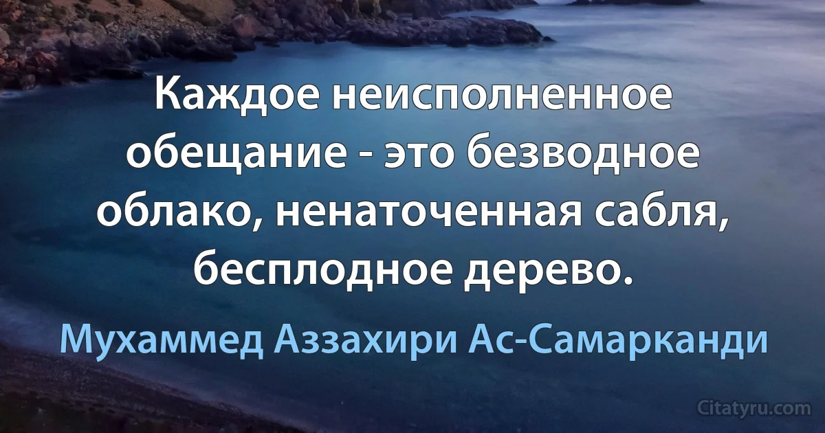 Каждое неисполненное обещание - это безводное облако, ненаточенная сабля, бесплодное дерево. (Мухаммед Аззахири Ас-Самарканди)