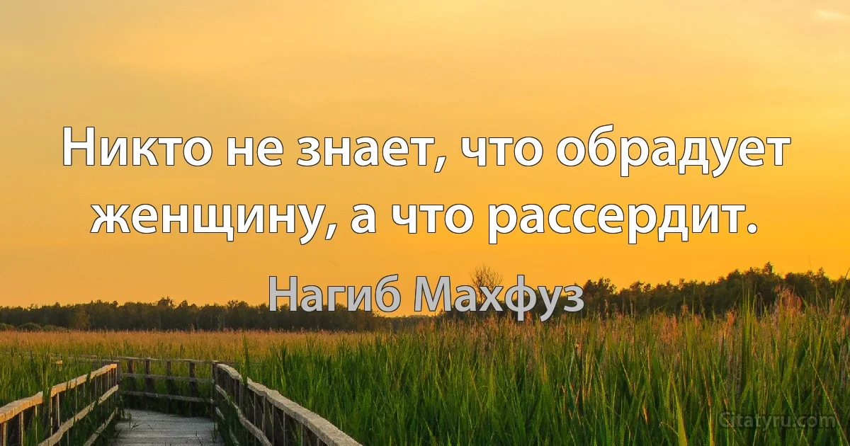 Никто не знает, что обрадует женщину, а что рассердит. (Нагиб Махфуз)