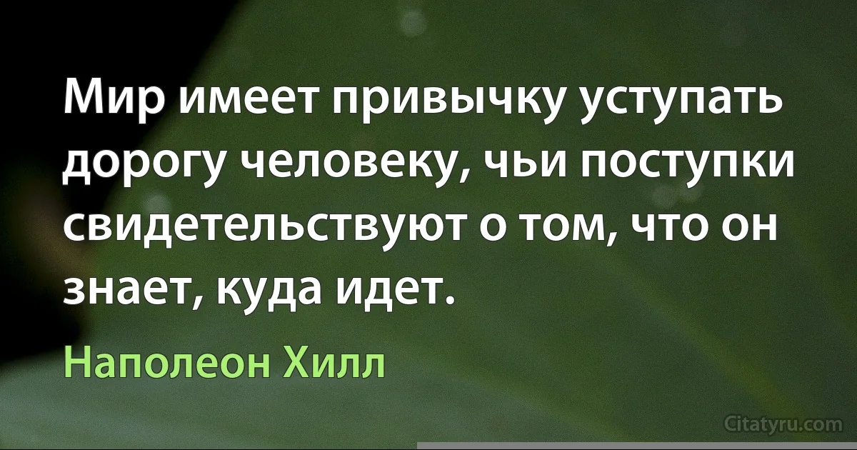 Мир имеет привычку уступать дорогу человеку, чьи поступки свидетельствуют о том, что он знает, куда идет. (Наполеон Хилл)