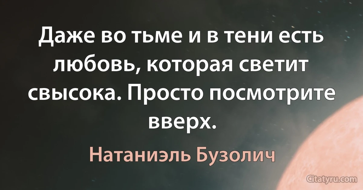 Даже во тьме и в тени есть любовь, которая светит свысока. Просто посмотрите вверх. (Натаниэль Бузолич)