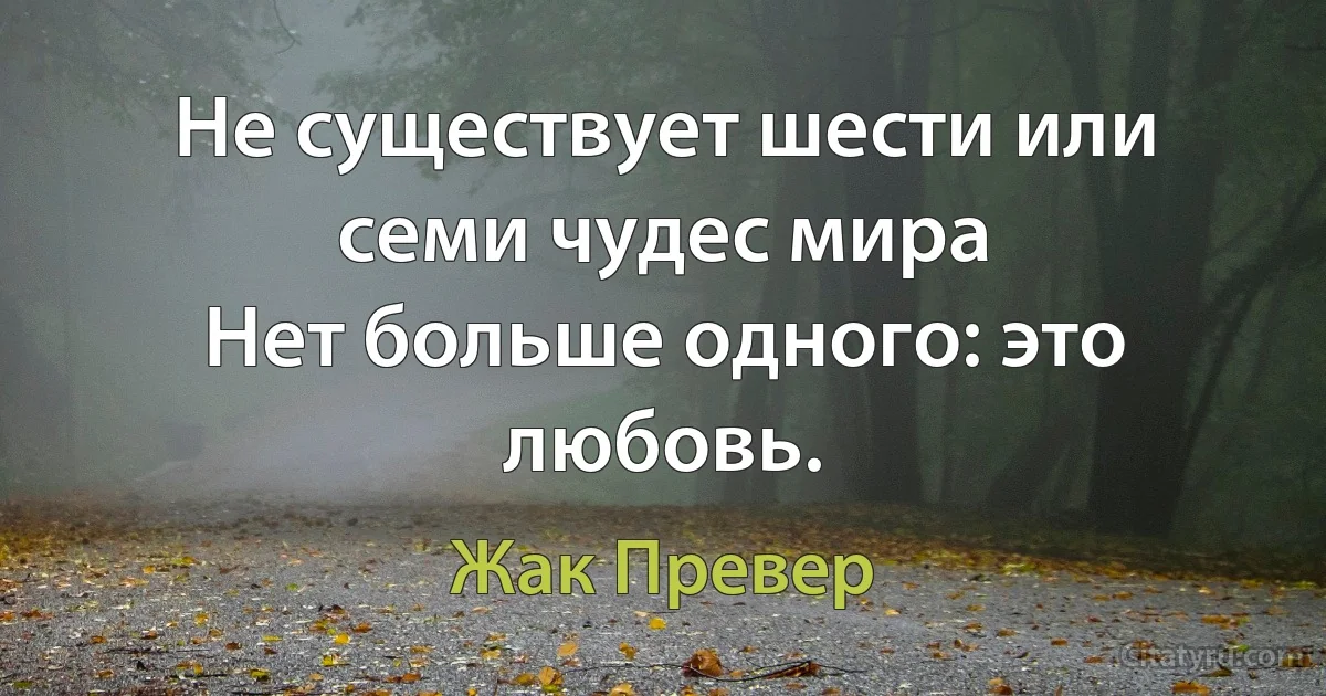 Не существует шести или семи чудес мира
Нет больше одного: это любовь. (Жак Превер)