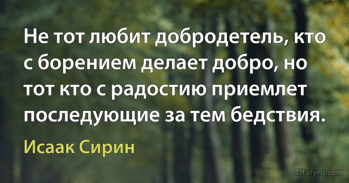 Не тот любит добродетель, кто с борением делает добро, но тот кто с радостию приемлет последующие за тем бедствия. (Исаак Сирин)