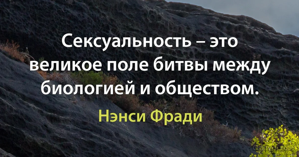 Сексуальность – это великое поле битвы между биологией и обществом. (Нэнси Фради)