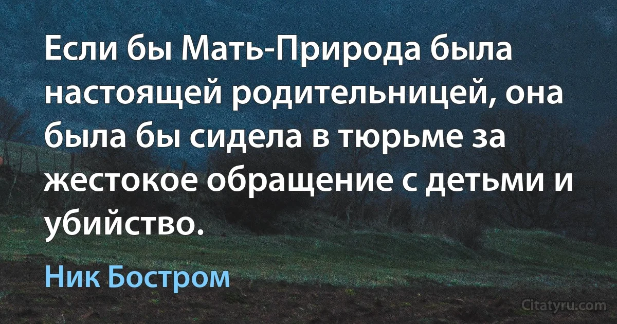 Если бы Мать-Природа была настоящей родительницей, она была бы сидела в тюрьме за жестокое обращение с детьми и убийство. (Ник Бостром)