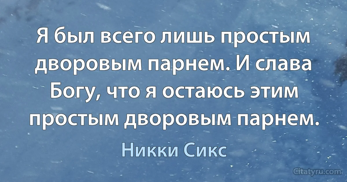 Я был всего лишь простым дворовым парнем. И слава Богу, что я остаюсь этим простым дворовым парнем. (Никки Сикс)