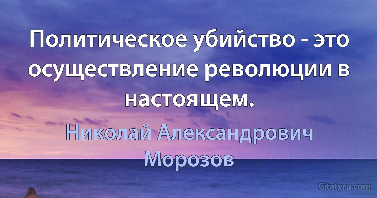 Политическое убийство - это осуществление революции в настоящем. (Николай Александрович Морозов)