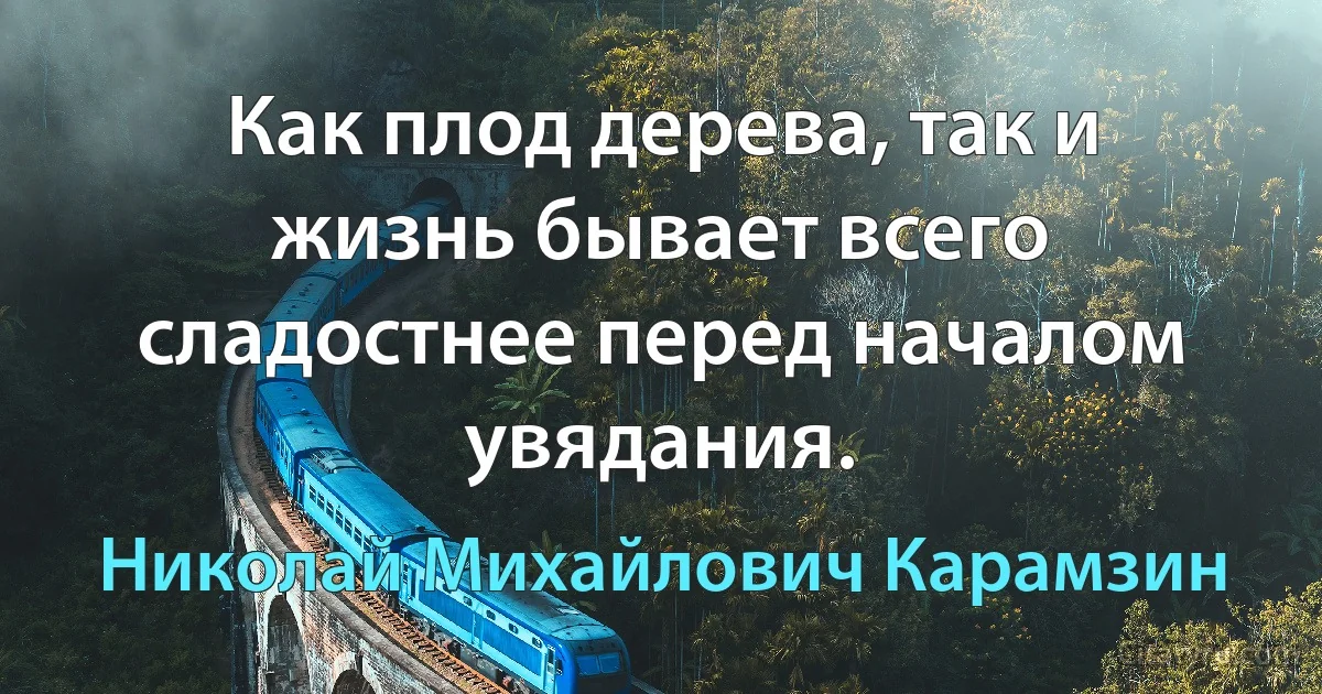 Как плод дерева, так и жизнь бывает всего сладостнее перед началом увядания. (Николай Михайлович Карамзин)