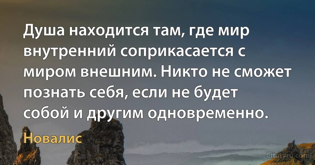 Душа находится там, где мир внутренний соприкасается с миром внешним. Никто не сможет познать себя, если не будет собой и другим одновременно. (Новалис)